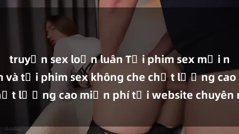truyện sex loạn luân Tải phim sex mới nhất hot nhất - Xem và tải phim sex không che chất lượng cao miễn phí tại website chuyên nghiệp.