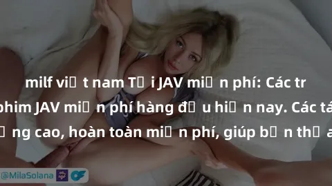 milf việt nam Tải JAV miễn phí: Các trang web cung cấp phim JAV miễn phí hàng đầu hiện nay. Các tác phẩm chất lượng cao, hoàn toàn miễn phí, giúp bạn thỏa mãn niềm đam mê mà không tốn kém.
