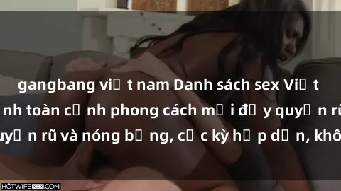 gangbang việt nam Danh sách sex Việt Nam không che - Ảnh toàn cảnh phong cách mới đầy quyến rũ và nóng bỏng, cực kỳ hấp dẫn, không thể bỏ qua!