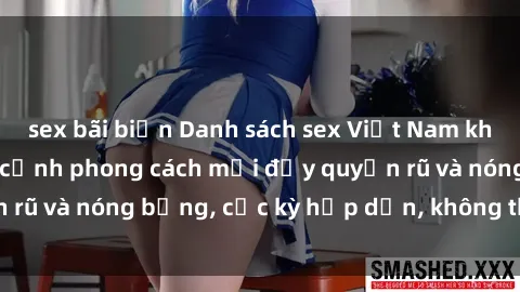 sex bãi biển Danh sách sex Việt Nam không che - Ảnh toàn cảnh phong cách mới đầy quyến rũ và nóng bỏng, cực kỳ hấp dẫn, không thể bỏ qua!