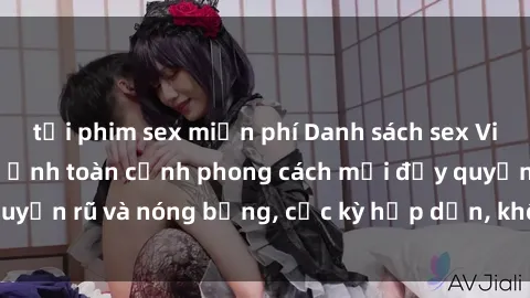 tải phim sex miễn phí Danh sách sex Việt Nam không che - Ảnh toàn cảnh phong cách mới đầy quyến rũ và nóng bỏng, cực kỳ hấp dẫn, không thể bỏ qua!
