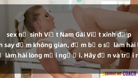 sex nữ sinh Việt Nam Gái Việt xinh đẹp, nồng nàn làm tình say đắm không gian, đảm bảo sẽ làm hài lòng mọi người. Hãy đến và trải nghiệm ngay!