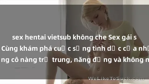 sex hentai vietsub không che Sex gái sinh viên hot nhất: Cùng khám phá cuộc sống tình dục của những cô nàng trẻ trung, năng động và không ngần ngại thử nghiệm!