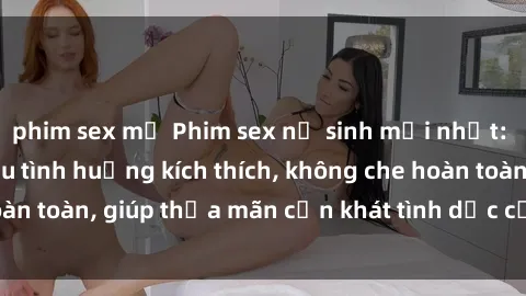 phim sex mỹ Phim sex nữ sinh mới nhất: Trải nghiệm nhiều tình huống kích thích, không che hoàn toàn, giúp thỏa mãn cơn khát tình dục của các bạn trẻ