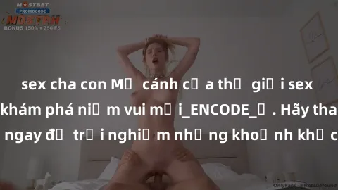 sex cha con Mở cánh cửa thế giới sex MILF Việt Nam để khám phá niềm vui mới_ENCODE_. Hãy tham gia ngay để trải nghiệm những khoảnh khắc đầy kích thích và đam mê.