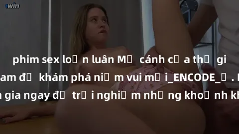 phim sex loạn luân Mở cánh cửa thế giới sex MILF Việt Nam để khám phá niềm vui mới_ENCODE_. Hãy tham gia ngay để trải nghiệm những khoảnh khắc đầy kích thích và đam mê.