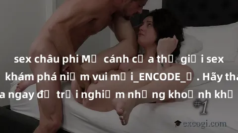 sex châu phi Mở cánh cửa thế giới sex MILF Việt Nam để khám phá niềm vui mới_ENCODE_. Hãy tham gia ngay để trải nghiệm những khoảnh khắc đầy kích thích và đam mê.