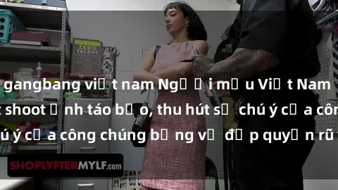 gangbang việt nam Người mẫu Việt Nam gây sốt với loạt shoot ảnh táo bạo, thu hút sự chú ý của công chúng bằng vẻ đẹp quyến rũ và gợi cảm.