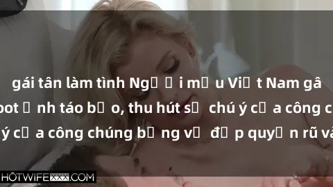 gái tân làm tình Người mẫu Việt Nam gây sốt với loạt shoot ảnh táo bạo, thu hút sự chú ý của công chúng bằng vẻ đẹp quyến rũ và gợi cảm.