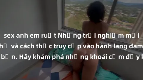 sex anh em ruột Những trải nghiệm mới lạ với sex tập thể và cách thức truy cập vào hành lang đam mê của bạn. Hãy khám phá những khoái cảm đầy kích thích với tập thể hấp dẫn!