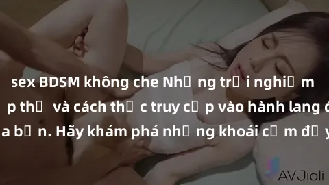sex BDSM không che Những trải nghiệm mới lạ với sex tập thể và cách thức truy cập vào hành lang đam mê của bạn. Hãy khám phá những khoái cảm đầy kích thích với tập thể hấp dẫn!