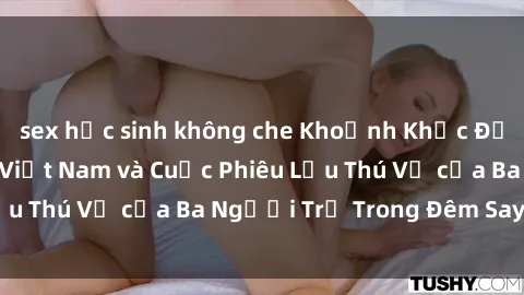 sex học sinh không che Khoảnh Khắc Đầy Kịch Tính: Sex  Việt Nam và Cuộc Phiêu Lưu Thú Vị của Ba Người Trẻ Trong Đêm Say Đắm