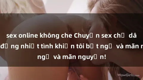 sex online không che Chuyện sex chị dâu: hành động nhiệt tình khiến tôi bất ngờ và mãn nguyện!