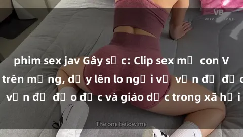 phim sex jav Gây sốc: Clip sex mẹ con Việt Nam lan truyền trên mạng, dấy lên lo ngại về vấn đề đạo đức và giáo dục trong xã hội hiện nay.