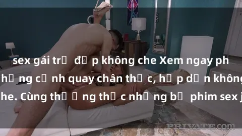 sex gái trẻ đẹp không che Xem ngay phim sex jav HD với những cảnh quay chân thực, hấp dẫn không che. Cùng thưởng thức những bộ phim sex jav HD hot nhất hiện nay!