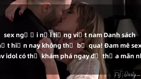 sex người nổi tiếng việt nam Danh sách các idol JAV hot nhất hiện nay không thể bỏ qua! Đam mê sex jav idol có thể khám phá ngay để thỏa mãn nhu cầu giải trí của mình!